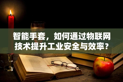 智能手套，如何通过物联网技术提升工业安全与效率？