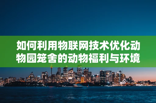 如何利用物联网技术优化动物园笼舍的动物福利与环境保护？
