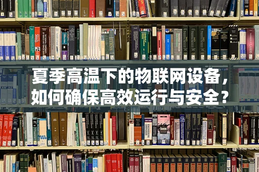 夏季高温下的物联网设备，如何确保高效运行与安全？
