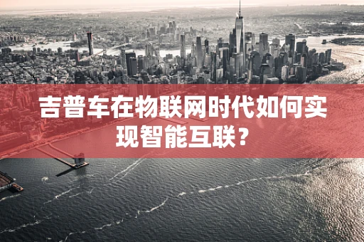吉普车在物联网时代如何实现智能互联？