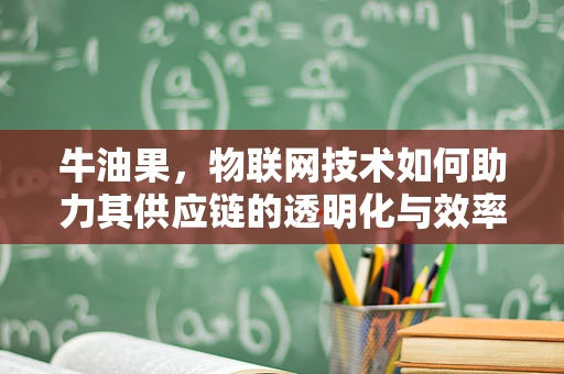 牛油果，物联网技术如何助力其供应链的透明化与效率提升？