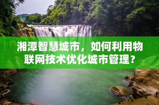 湘潭智慧城市，如何利用物联网技术优化城市管理？