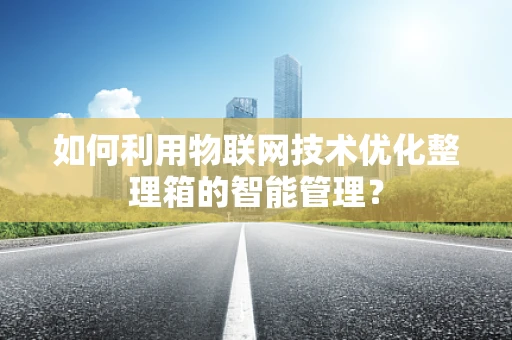 如何利用物联网技术优化整理箱的智能管理？