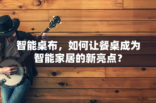 智能桌布，如何让餐桌成为智能家居的新亮点？