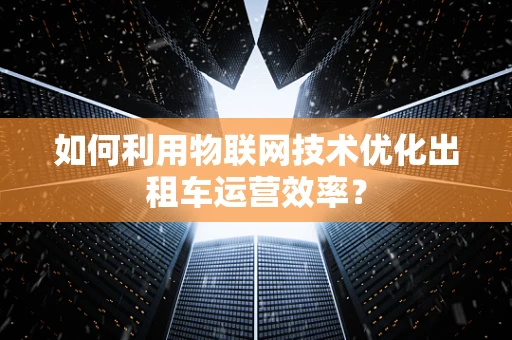 如何利用物联网技术优化出租车运营效率？