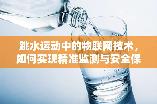 跳水运动中的物联网技术，如何实现精准监测与安全保障？