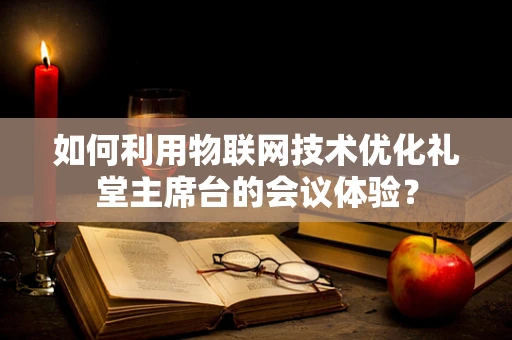 如何利用物联网技术优化礼堂主席台的会议体验？