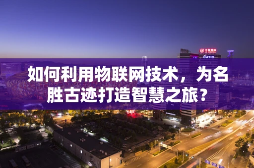 如何利用物联网技术，为名胜古迹打造智慧之旅？