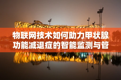 物联网技术如何助力甲状腺功能减退症的智能监测与管理？