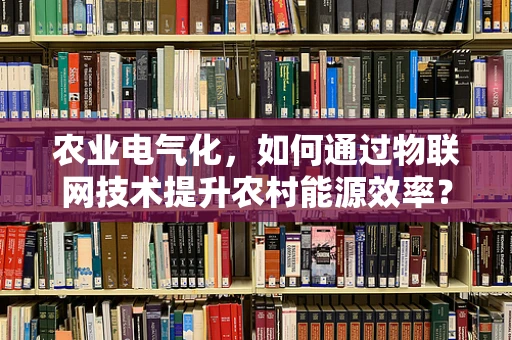 农业电气化，如何通过物联网技术提升农村能源效率？