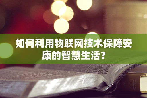 如何利用物联网技术保障安康的智慧生活？