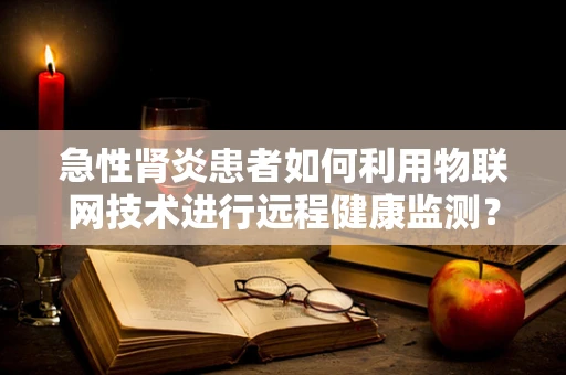 急性肾炎患者如何利用物联网技术进行远程健康监测？