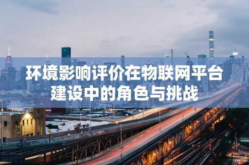 环境影响评价在物联网平台建设中的角色与挑战