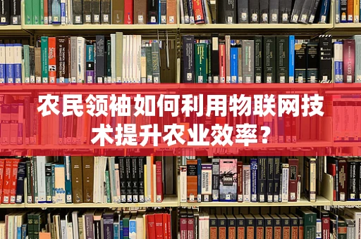 农民领袖如何利用物联网技术提升农业效率？