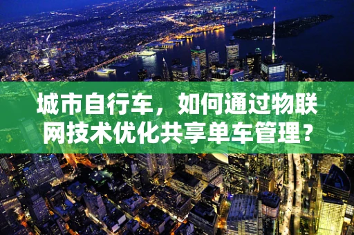城市自行车，如何通过物联网技术优化共享单车管理？