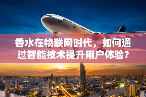 香水在物联网时代，如何通过智能技术提升用户体验？