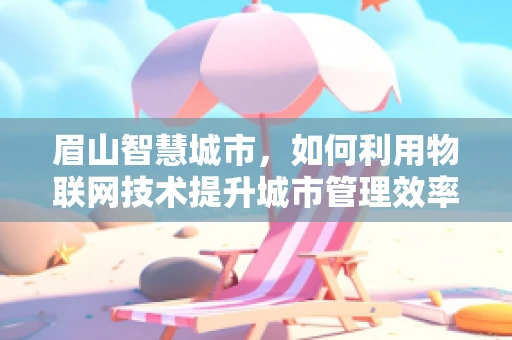 眉山智慧城市，如何利用物联网技术提升城市管理效率？
