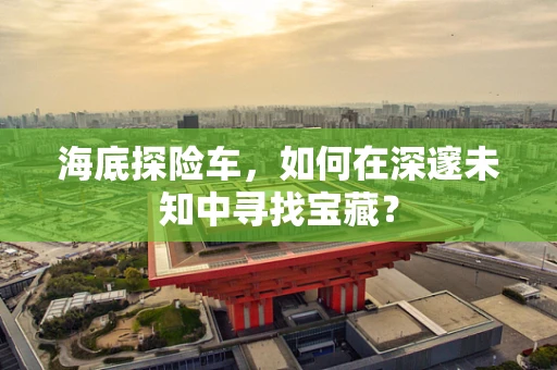 海底探险车，如何在深邃未知中寻找宝藏？