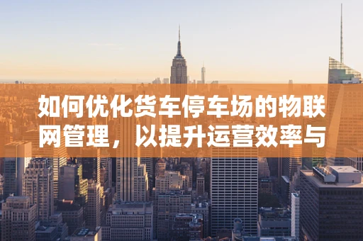 如何优化货车停车场的物联网管理，以提升运营效率与安全性？
