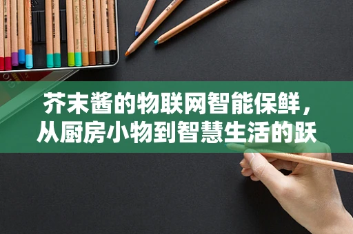 芥末酱的物联网智能保鲜，从厨房小物到智慧生活的跃进