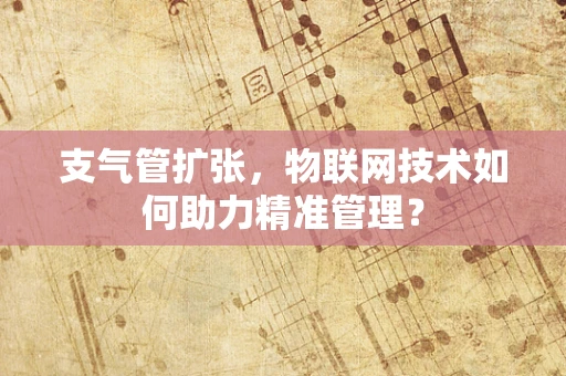 支气管扩张，物联网技术如何助力精准管理？