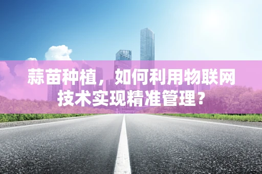 蒜苗种植，如何利用物联网技术实现精准管理？