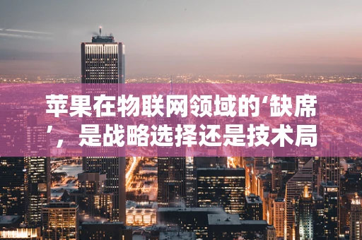 苹果在物联网领域的‘缺席’，是战略选择还是技术局限？