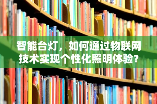智能台灯，如何通过物联网技术实现个性化照明体验？