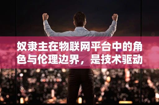 奴隶主在物联网平台中的角色与伦理边界，是技术驱动还是人性枷锁？