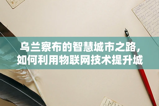 乌兰察布的智慧城市之路，如何利用物联网技术提升城市管理效率？