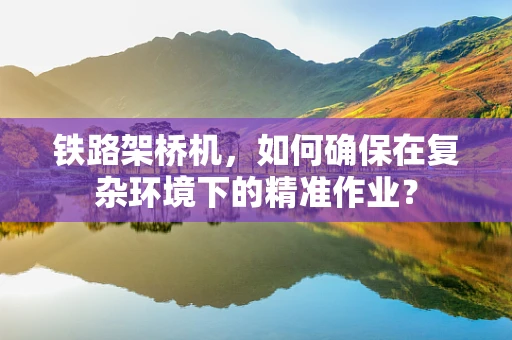 铁路架桥机，如何确保在复杂环境下的精准作业？