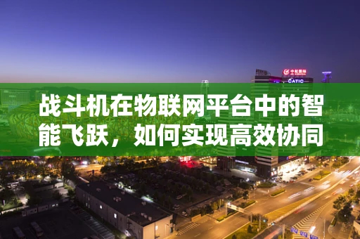 战斗机在物联网平台中的智能飞跃，如何实现高效协同与精准控制？