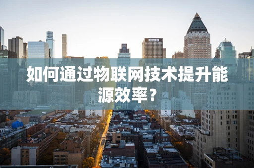如何通过物联网技术提升能源效率？