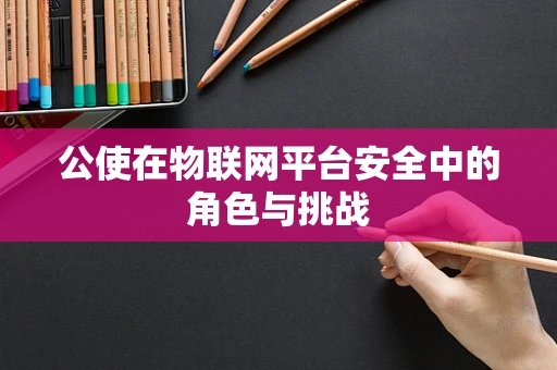 公使在物联网平台安全中的角色与挑战