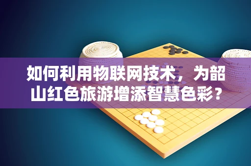 如何利用物联网技术，为韶山红色旅游增添智慧色彩？
