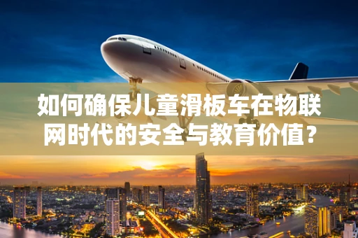 如何确保儿童滑板车在物联网时代的安全与教育价值？