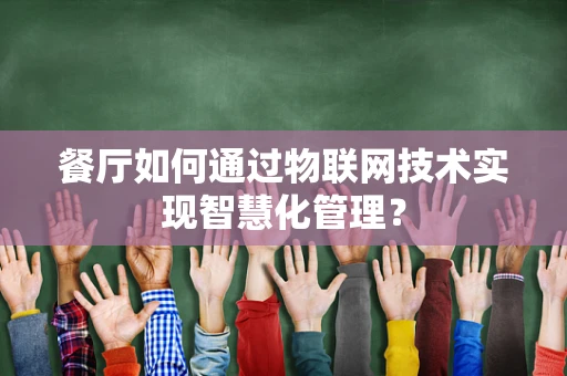 餐厅如何通过物联网技术实现智慧化管理？