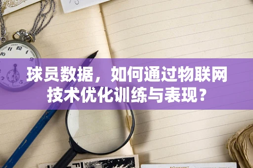 球员数据，如何通过物联网技术优化训练与表现？