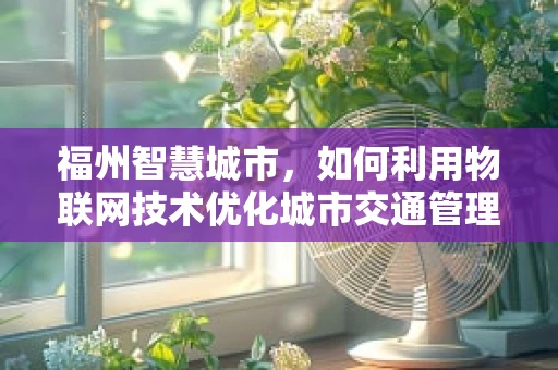 福州智慧城市，如何利用物联网技术优化城市交通管理？