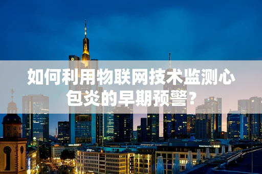 如何利用物联网技术监测心包炎的早期预警？