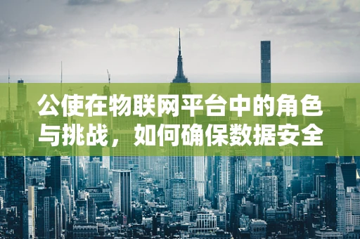 公使在物联网平台中的角色与挑战，如何确保数据安全与外交利益平衡？
