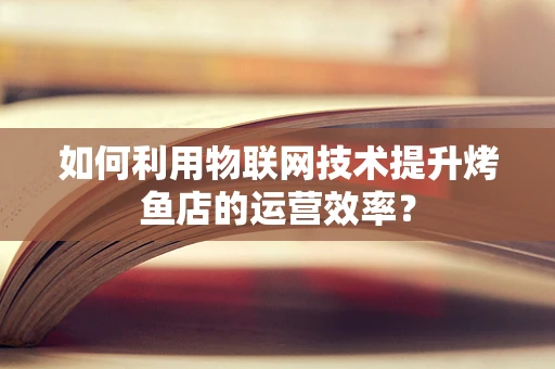 如何利用物联网技术提升烤鱼店的运营效率？
