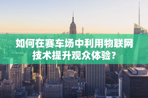 如何在赛车场中利用物联网技术提升观众体验？