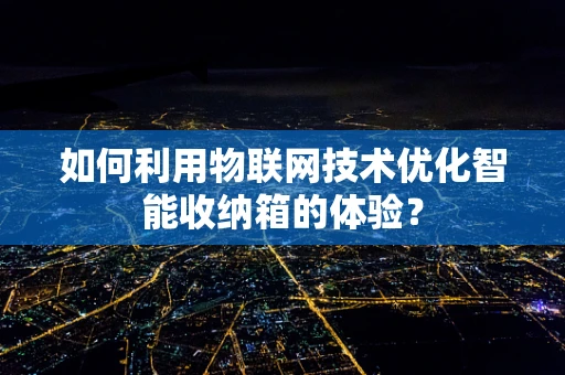 如何利用物联网技术优化智能收纳箱的体验？