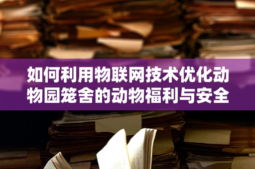 如何利用物联网技术优化动物园笼舍的动物福利与安全管理？