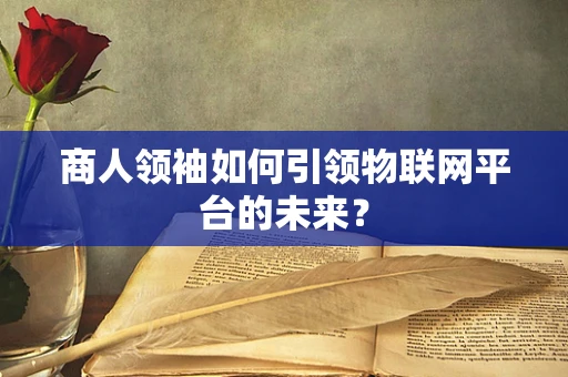 商人领袖如何引领物联网平台的未来？
