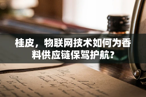 桂皮，物联网技术如何为香料供应链保驾护航？