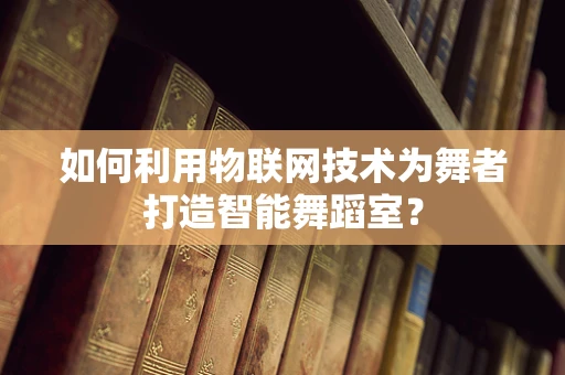 如何利用物联网技术为舞者打造智能舞蹈室？