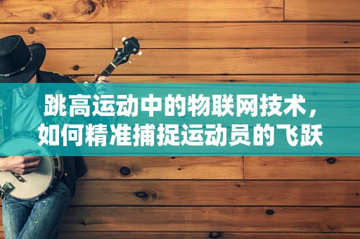 跳高运动中的物联网技术，如何精准捕捉运动员的飞跃瞬间？
