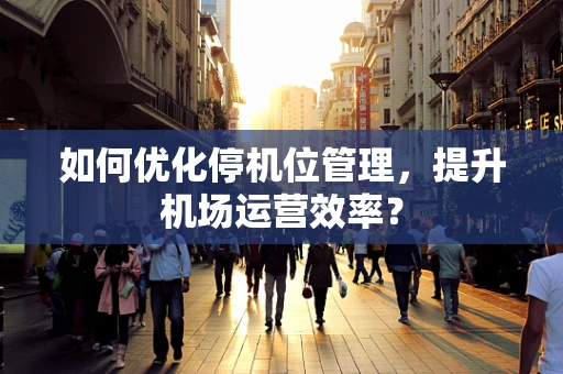 如何优化停机位管理，提升机场运营效率？